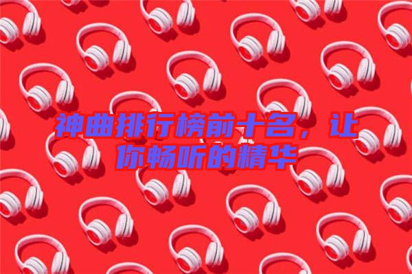 神曲排行榜前十名，讓你暢聽(tīng)的精華
