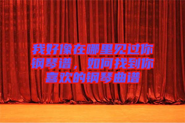 我好像在哪里見(jiàn)過(guò)你鋼琴譜，如何找到你喜歡的鋼琴曲譜