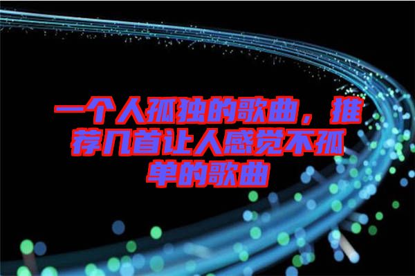 一個人孤獨(dú)的歌曲，推薦幾首讓人感覺不孤單的歌曲