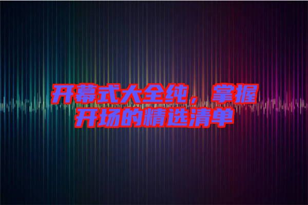 開(kāi)幕式大全純，掌握開(kāi)場(chǎng)的精選清單