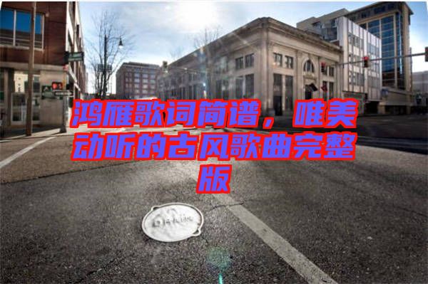 鴻雁歌詞簡(jiǎn)譜，唯美動(dòng)聽(tīng)的古風(fēng)歌曲完整版