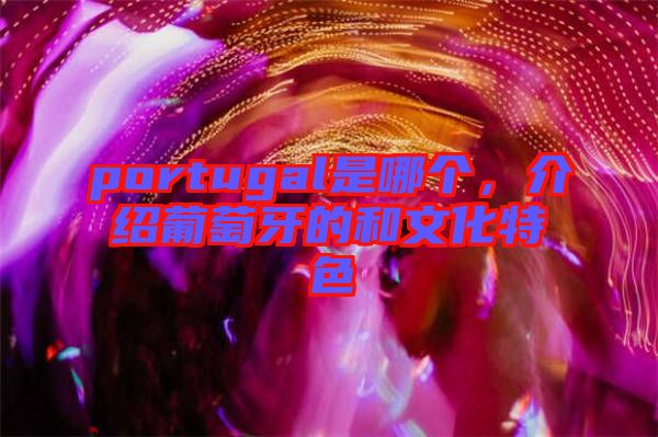 portugal是哪個，介紹葡萄牙的和文化特色