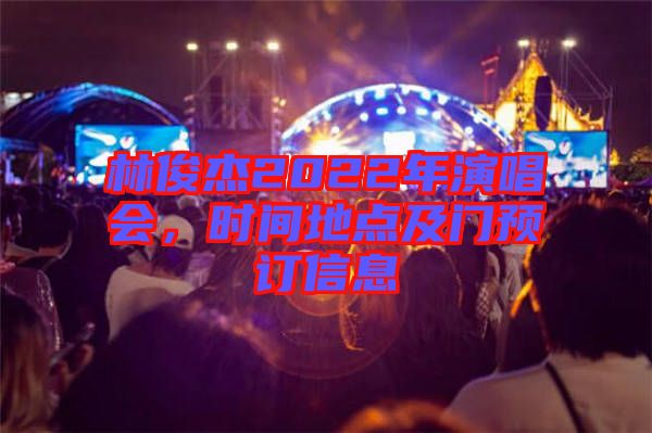 林俊杰2022年演唱會，時間地點及門預訂信息