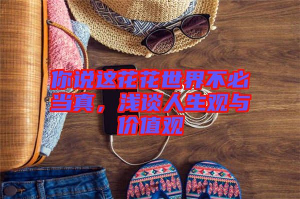 你說這花花世界不必當(dāng)真，淺談人生觀與價(jià)值觀