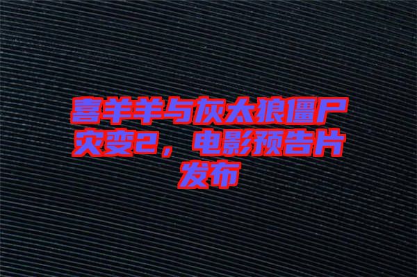 喜羊羊與灰太狼僵尸災(zāi)變2，電影預(yù)告片發(fā)布