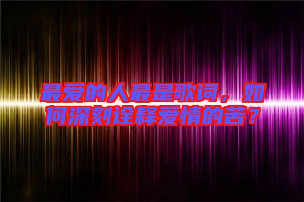 最愛的人最是歌詞，如何深刻詮釋愛情的苦？
