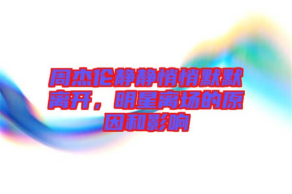 周杰倫靜靜悄悄默默離開(kāi)，明星離場(chǎng)的原因和影響