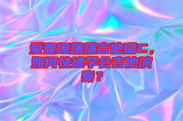 愛(ài)要坦蕩蕩吉他譜C，如何快速學(xué)會(huì)吉他演奏？