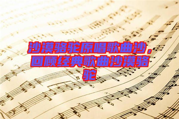 沙漠駱駝原唱歌曲沙，回顧經(jīng)典歌曲沙漠駱駝