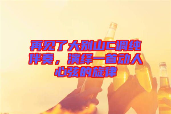 再見(jiàn)了大別山C調(diào)純伴奏，演繹一首動(dòng)人心弦的旋律