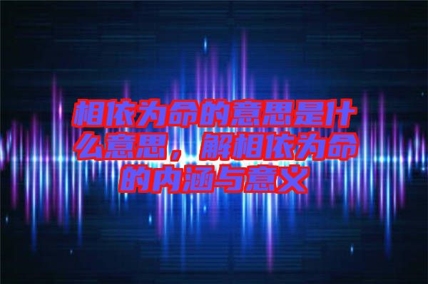 相依為命的意思是什么意思，解相依為命的內(nèi)涵與意義
