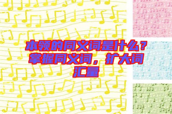 本領(lǐng)的同義詞是什么？掌握同義詞，擴(kuò)大詞匯量