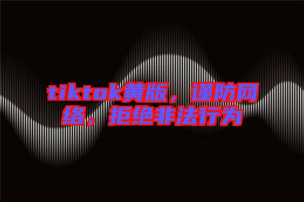 tiktok黃版，謹(jǐn)防網(wǎng)絡(luò)，拒絕非法行為
