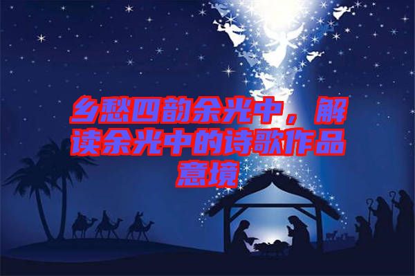 鄉(xiāng)愁四韻余光中，解讀余光中的詩歌作品意境