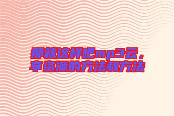 那就這樣吧mp3云，享資源的方法和方法