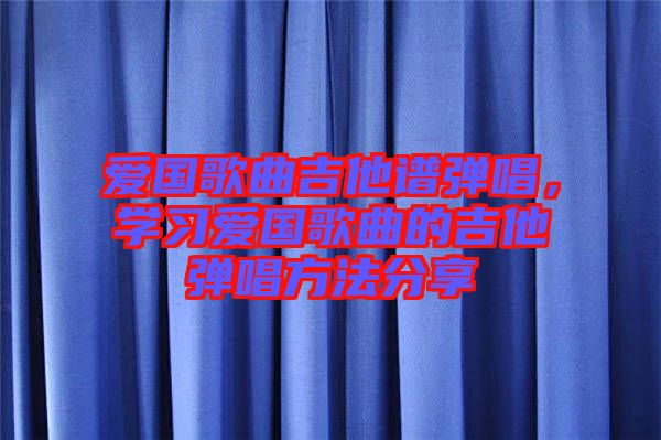 愛國歌曲吉他譜彈唱，學(xué)習(xí)愛國歌曲的吉他彈唱方法分享
