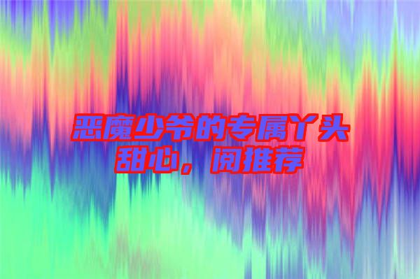 惡魔少爺的專屬丫頭甜心，閱推薦