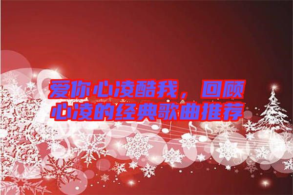 愛你心凌酷我，回顧心凌的經(jīng)典歌曲推薦