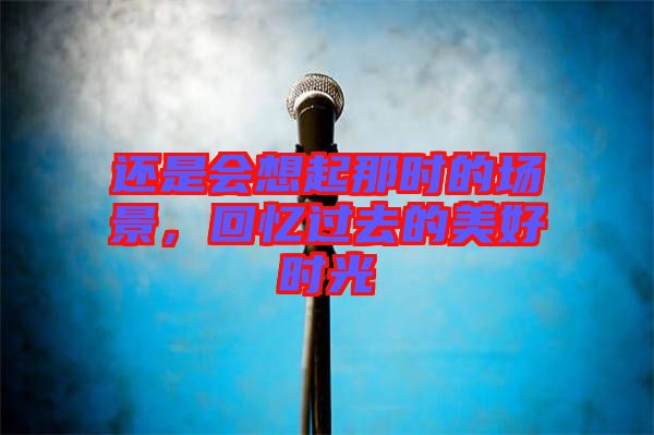 還是會(huì)想起那時(shí)的場(chǎng)景，回憶過去的美好時(shí)光