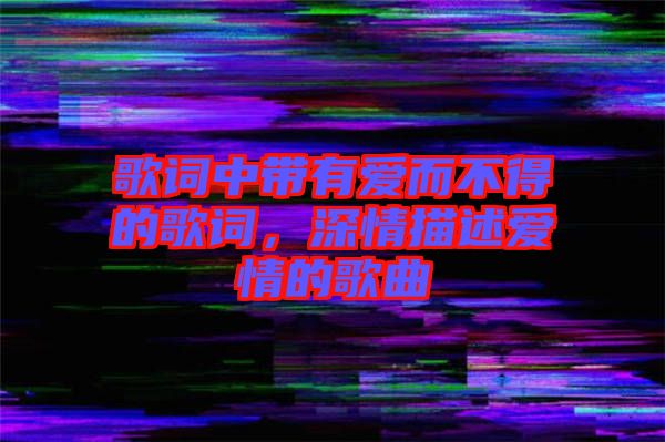 歌詞中帶有愛(ài)而不得的歌詞，深情描述愛(ài)情的歌曲