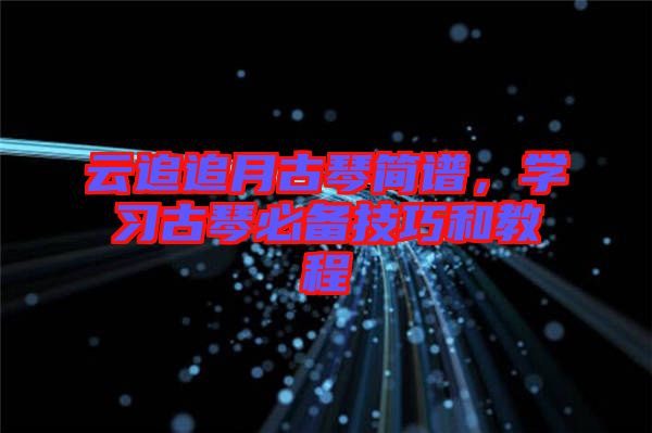 云追追月古琴簡譜，學(xué)習(xí)古琴必備技巧和教程