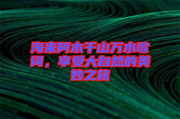 海來(lái)阿木千山萬(wàn)水歌詞，享受大自然的美妙之旅
