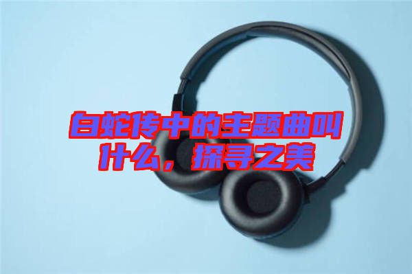 白蛇傳中的主題曲叫什么，探尋之美