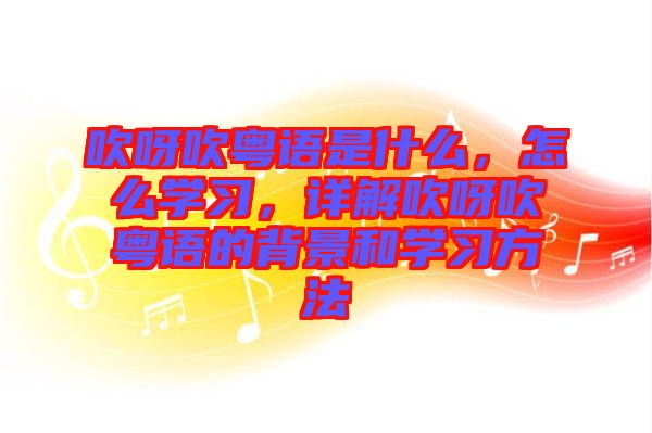 吹呀吹粵語是什么，怎么學(xué)習(xí)，詳解吹呀吹粵語的背景和學(xué)習(xí)方法