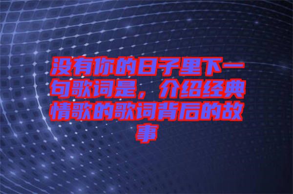 沒有你的日子里下一句歌詞是，介紹經(jīng)典情歌的歌詞背后的故事
