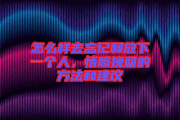 怎么樣去忘記和放下一個(gè)人，情感挽回的方法和建議