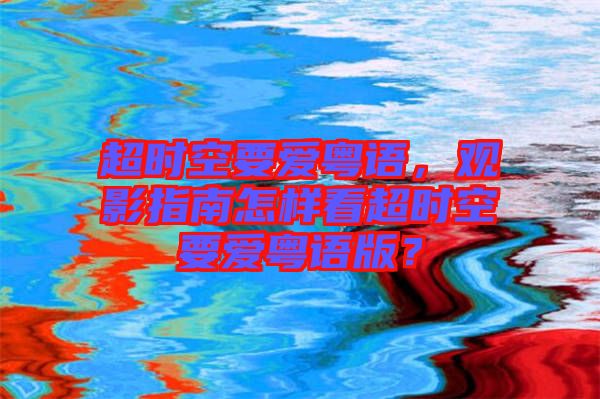 超時(shí)空要愛(ài)粵語(yǔ)，觀影指南怎樣看超時(shí)空要愛(ài)粵語(yǔ)版？