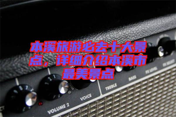 本溪旅游必去十大景點，詳細(xì)介紹本溪市最美景點