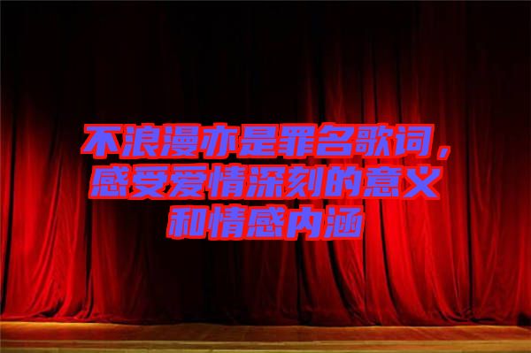 不浪漫亦是罪名歌詞，感受愛(ài)情深刻的意義和情感內(nèi)涵