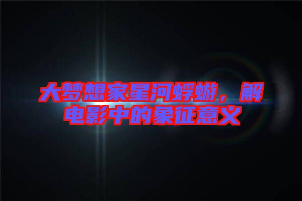 大夢(mèng)想家星河蜉蝣，解電影中的象征意義