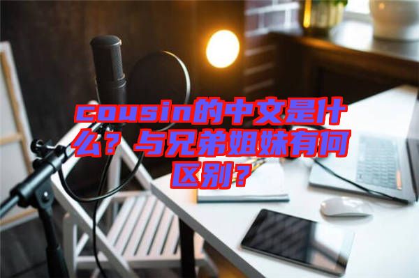 cousin的中文是什么？與兄弟姐妹有何區(qū)別？