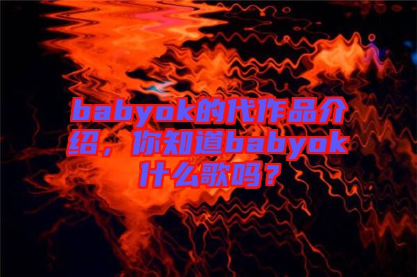 babyok的代作品介紹，你知道babyok什么歌嗎？