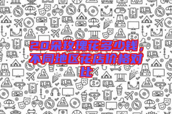 20朵玫瑰花多少錢，不同地區(qū)花店價(jià)格對(duì)比