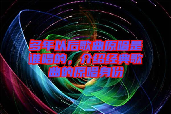 多年以后歌曲原唱是誰唱的，介紹經典歌曲的原唱身份