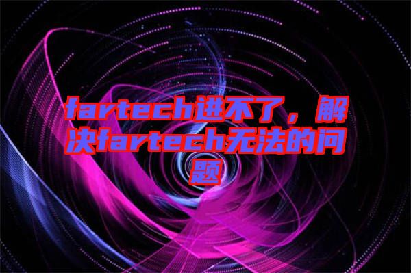 fartech進(jìn)不了，解決fartech無法的問題