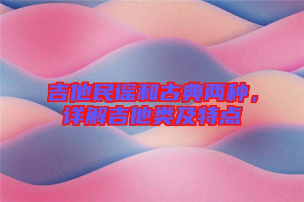 吉他民謠和古典兩種，詳解吉他類及特點