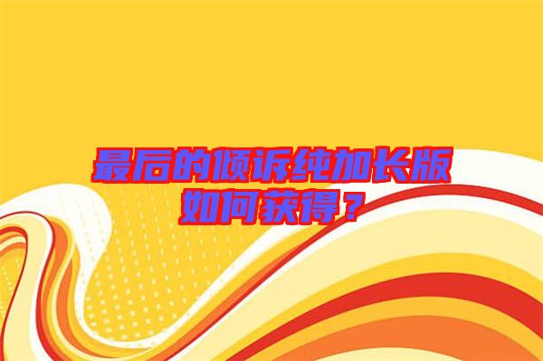 最后的傾訴純加長版如何獲得？