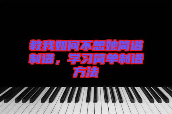 教我如何不想她簡(jiǎn)譜制譜，學(xué)習(xí)簡(jiǎn)單制譜方法