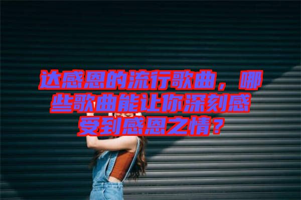 達(dá)感恩的流行歌曲，哪些歌曲能讓你深刻感受到感恩之情？