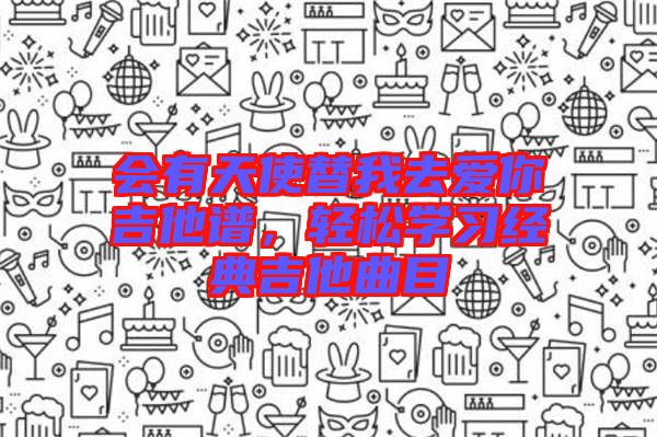 會(huì)有天使替我去愛(ài)你吉他譜，輕松學(xué)習(xí)經(jīng)典吉他曲目