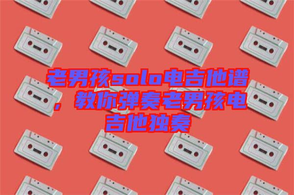 老男孩solo電吉他譜，教你彈奏老男孩電吉他獨(dú)奏