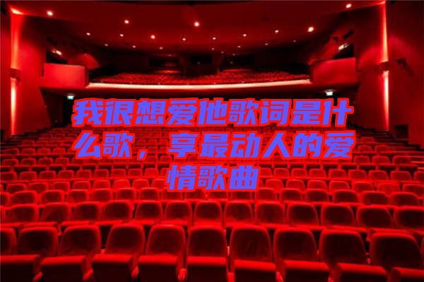 我很想愛他歌詞是什么歌，享最動人的愛情歌曲