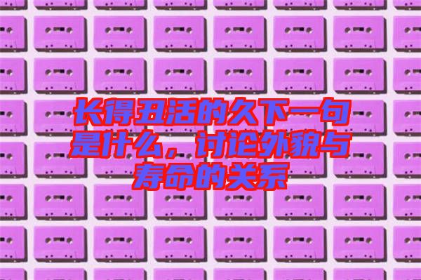 長得丑活的久下一句是什么，討論外貌與壽命的關系