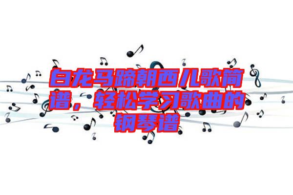 白龍馬蹄朝西兒歌簡譜，輕松學習歌曲的鋼琴譜