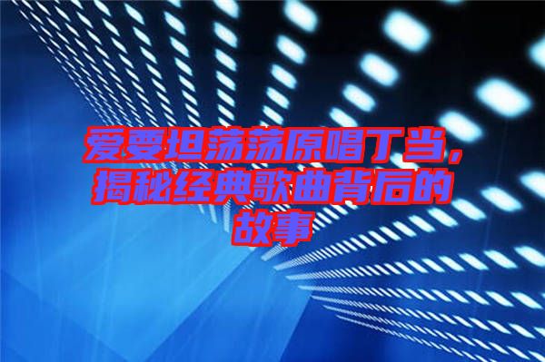 愛要坦蕩蕩原唱丁當(dāng)，揭秘經(jīng)典歌曲背后的故事