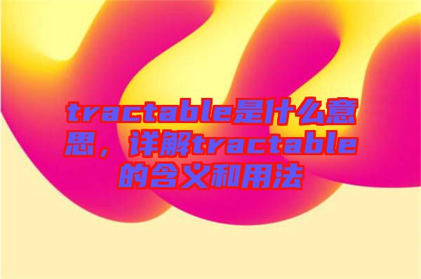 tractable是什么意思，詳解tractable的含義和用法
